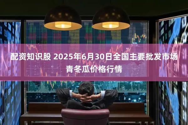 配资知识股 2025年6月30日全国主要批发市场青冬瓜价格行情