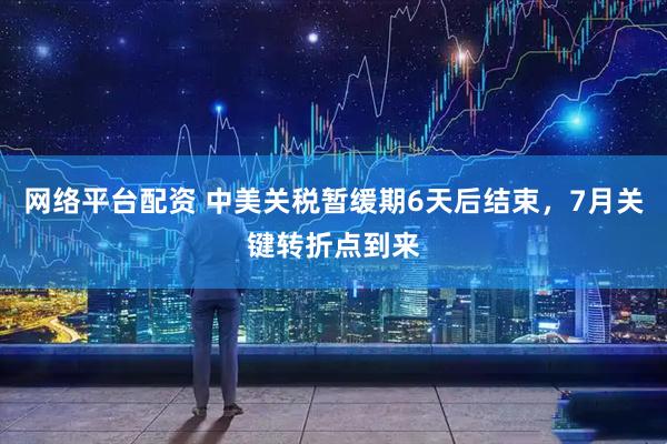 网络平台配资 中美关税暂缓期6天后结束,7月关键转折点到来