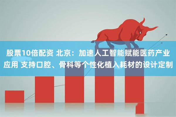 股票10倍配资 北京:加速人工智能赋能医药产业应用 支持口腔、骨科等个性化植入耗材的设计定制