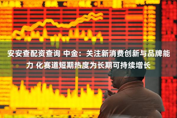 安安查配资查询 中金:关注新消费创新与品牌能力 化赛道短期热度为长期可持续增长