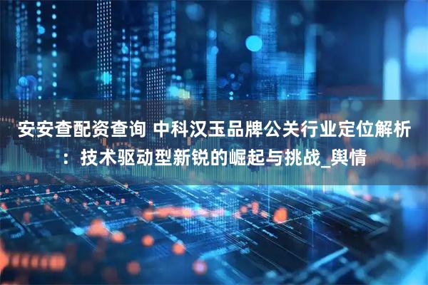 安安查配资查询 中科汉玉品牌公关行业定位解析:技术驱动型新锐的崛起与挑战_舆情