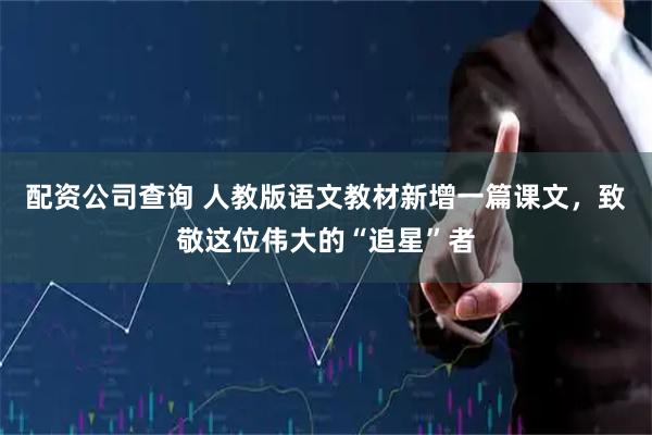配资公司查询 人教版语文教材新增一篇课文,致敬这位伟大的“追星”者