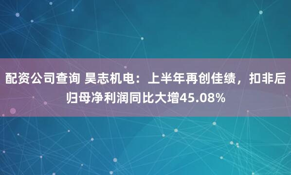 配资公司查询 昊志机电:上半年再创佳绩,扣非后归母净利润同比大增45.08%