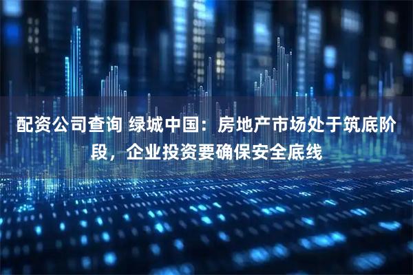 配资公司查询 绿城中国:房地产市场处于筑底阶段,企业投资要确保安全底线