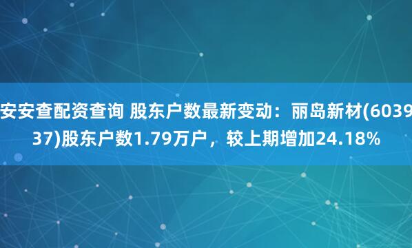安安查配资查询 股东户数最新变动:丽岛新材(603937)股东户数1.79万户,较上期增加24.18%