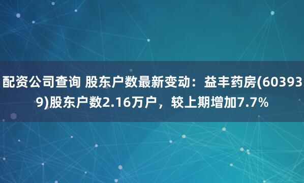 配资公司查询 股东户数最新变动:益丰药房(603939)股东户数2.16万户,较上期增加7.7%