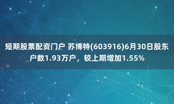短期股票配资门户 苏博特(603916)6月30日股东户数1.93万户,较上期增加1.55%