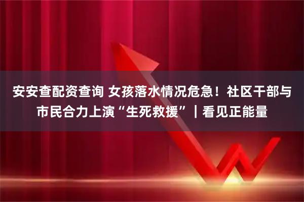 安安查配资查询 女孩落水情况危急!社区干部与市民合力上演“生死救援”|看见正能量