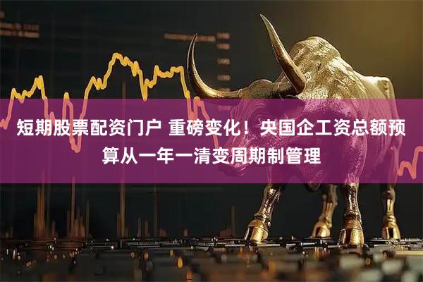 短期股票配资门户 重磅变化!央国企工资总额预算从一年一清变周期制管理