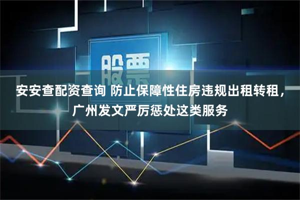 安安查配资查询 防止保障性住房违规出租转租,广州发文严厉惩处这类服务