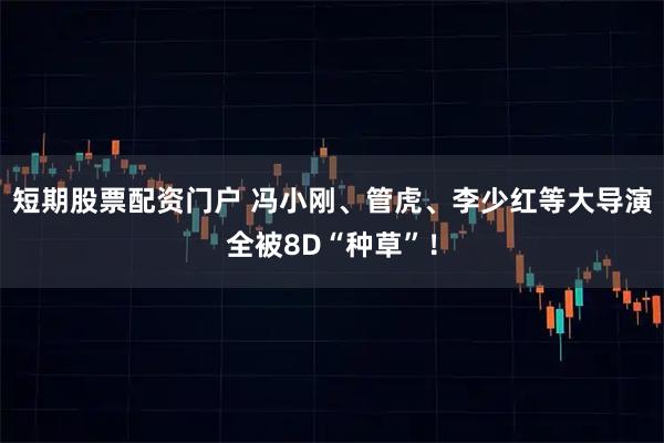 短期股票配资门户 冯小刚、管虎、李少红等大导演全被8D“种草”！