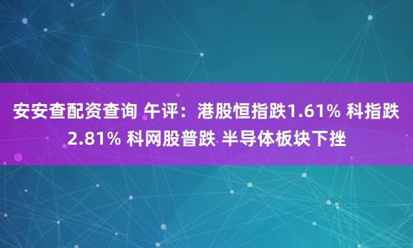 安安查配资查询 午评:港股恒指跌1.61% 科指跌2.81% 科网股普跌 半导体板块下挫