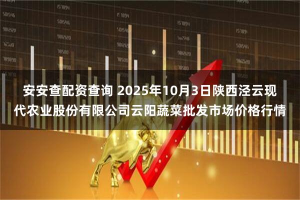 安安查配资查询 2025年10月3日陕西泾云现代农业股份有限公司云阳蔬菜批发市场价格行情