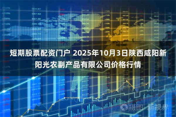 短期股票配资门户 2025年10月3日陕西咸阳新阳光农副产品有限公司价格行情