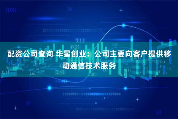 配资公司查询 华星创业：公司主要向客户提供移动通信技术服务
