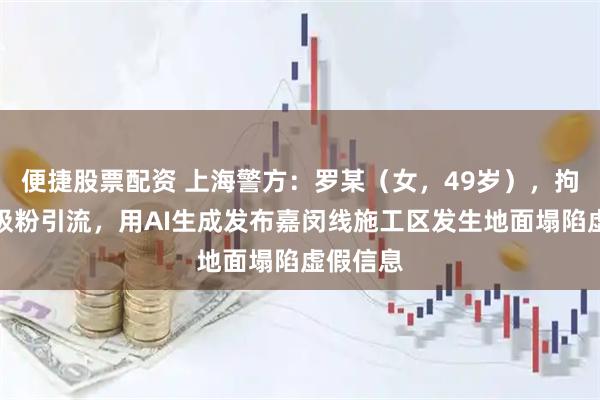 便捷股票配资 上海警方：罗某（女，49岁），拘留！为吸粉引流，用AI生成发布嘉闵线施工区发生地面塌陷虚假信息