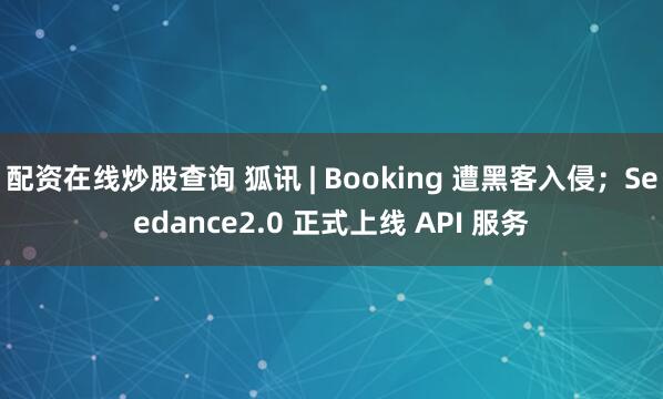 配资在线炒股查询 狐讯 | Booking 遭黑客入侵；Seedance2.0 正式上线 API 服务