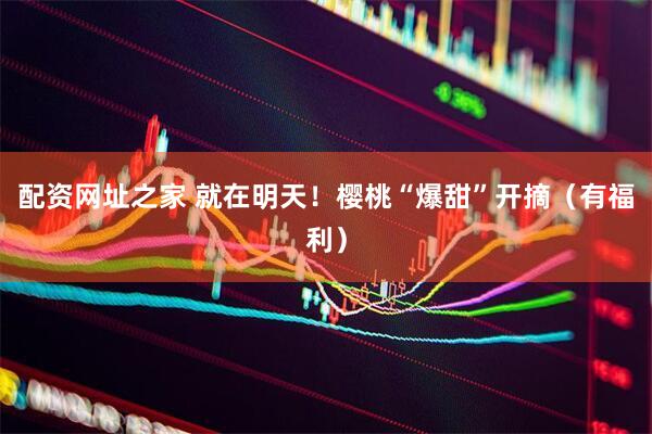 配资网址之家 就在明天！樱桃“爆甜”开摘（有福利）