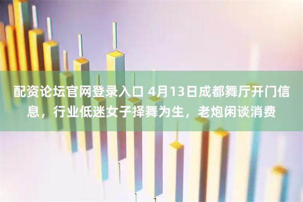 配资论坛官网登录入口 4月13日成都舞厅开门信息，行业低迷女子择舞为生，老炮闲谈消费