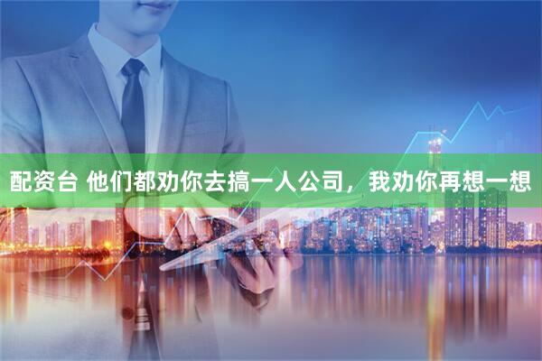 配资台 他们都劝你去搞一人公司，我劝你再想一想