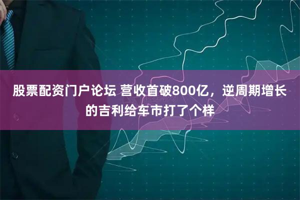 股票配资门户论坛 营收首破800亿，逆周期增长的吉利给车市打了个样
