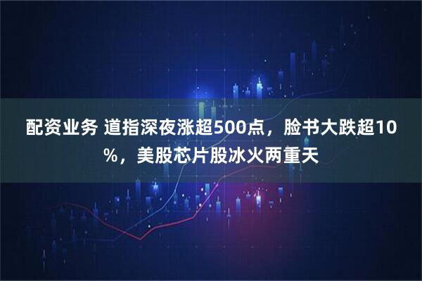配资业务 道指深夜涨超500点,脸书大跌超10%,美股芯片股冰火两重天